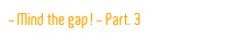 Mind the gap! - Part. 3