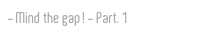 Mind the gap! - Part. 1