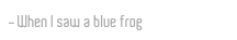 When I saw a blue frog