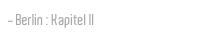 Berlin : Kapitel II